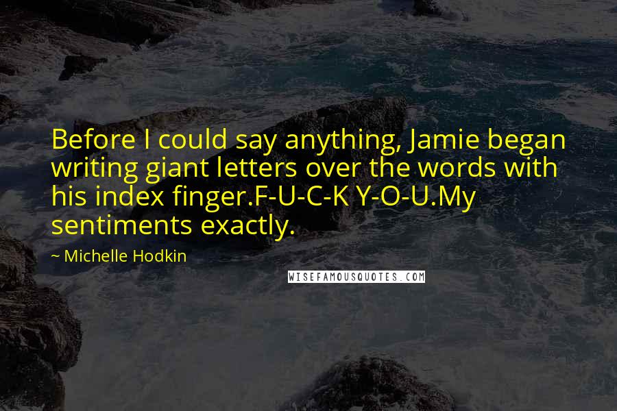 Michelle Hodkin Quotes: Before I could say anything, Jamie began writing giant letters over the words with his index finger.F-U-C-K Y-O-U.My sentiments exactly.