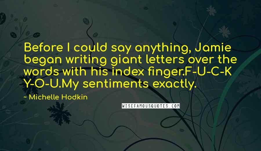 Michelle Hodkin Quotes: Before I could say anything, Jamie began writing giant letters over the words with his index finger.F-U-C-K Y-O-U.My sentiments exactly.