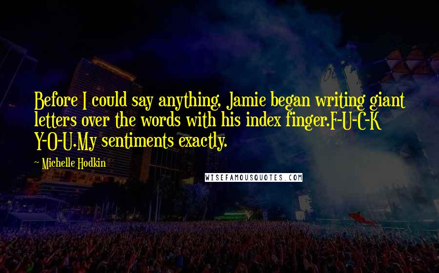 Michelle Hodkin Quotes: Before I could say anything, Jamie began writing giant letters over the words with his index finger.F-U-C-K Y-O-U.My sentiments exactly.