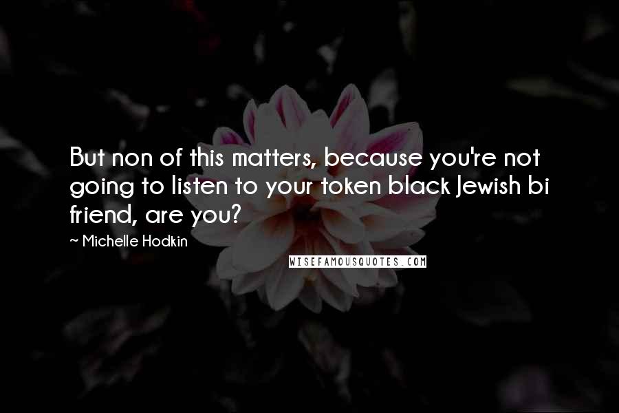 Michelle Hodkin Quotes: But non of this matters, because you're not going to listen to your token black Jewish bi friend, are you?