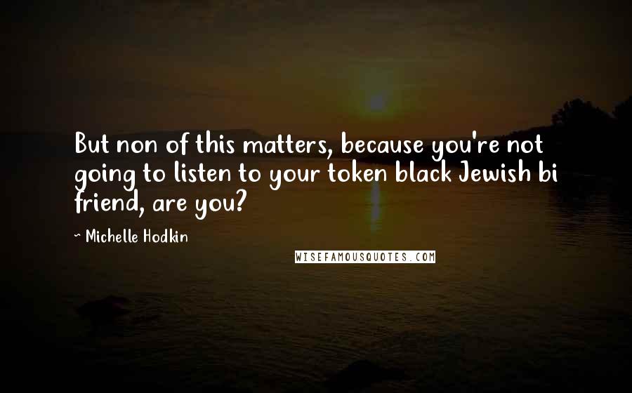 Michelle Hodkin Quotes: But non of this matters, because you're not going to listen to your token black Jewish bi friend, are you?