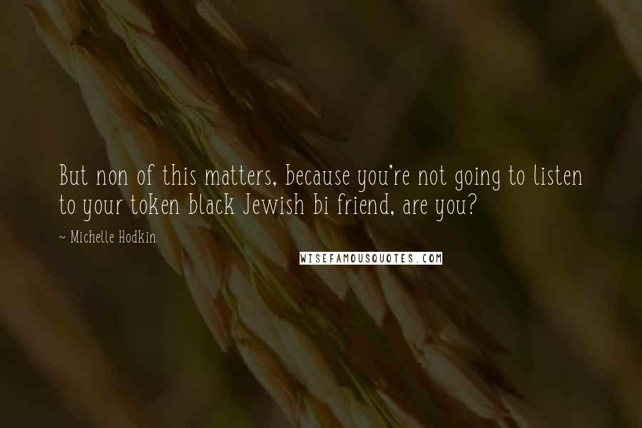 Michelle Hodkin Quotes: But non of this matters, because you're not going to listen to your token black Jewish bi friend, are you?