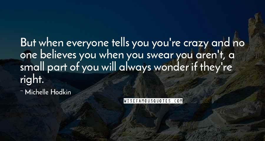 Michelle Hodkin Quotes: But when everyone tells you you're crazy and no one believes you when you swear you aren't, a small part of you will always wonder if they're right.