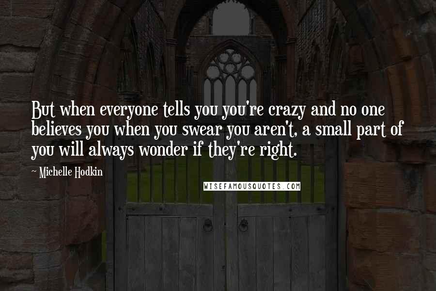 Michelle Hodkin Quotes: But when everyone tells you you're crazy and no one believes you when you swear you aren't, a small part of you will always wonder if they're right.