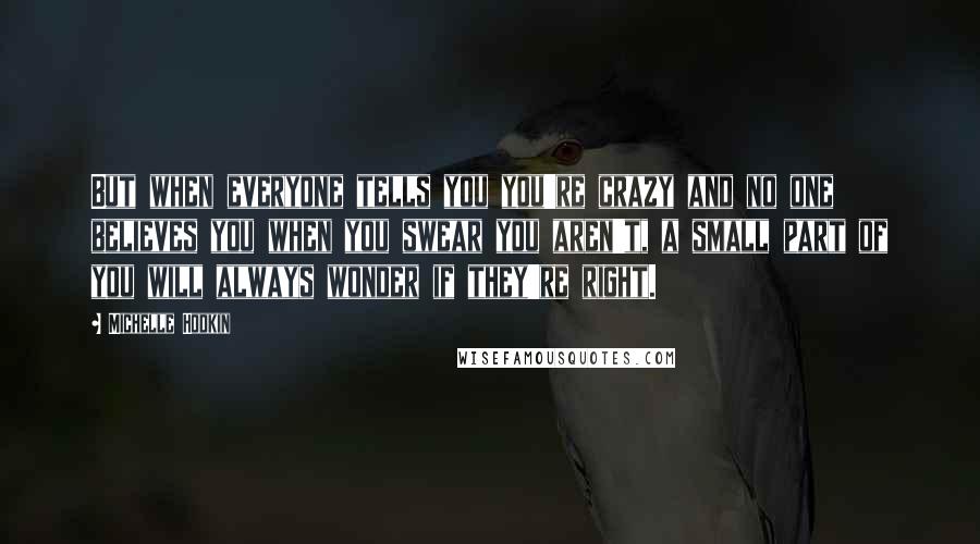 Michelle Hodkin Quotes: But when everyone tells you you're crazy and no one believes you when you swear you aren't, a small part of you will always wonder if they're right.