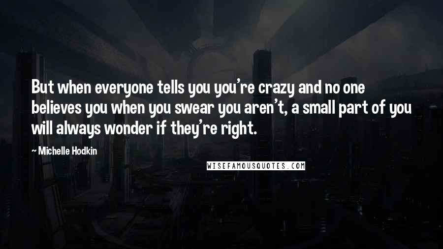 Michelle Hodkin Quotes: But when everyone tells you you're crazy and no one believes you when you swear you aren't, a small part of you will always wonder if they're right.