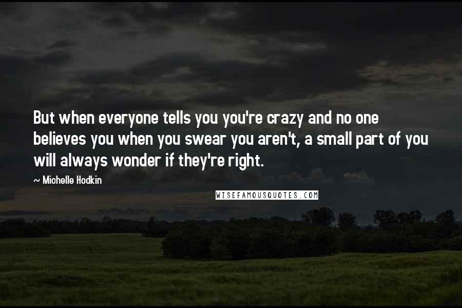 Michelle Hodkin Quotes: But when everyone tells you you're crazy and no one believes you when you swear you aren't, a small part of you will always wonder if they're right.