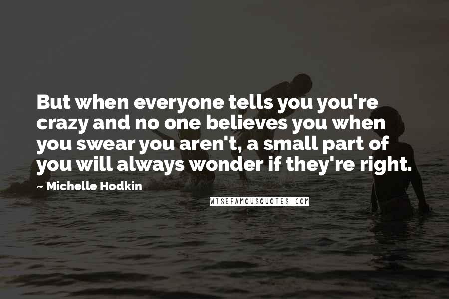 Michelle Hodkin Quotes: But when everyone tells you you're crazy and no one believes you when you swear you aren't, a small part of you will always wonder if they're right.