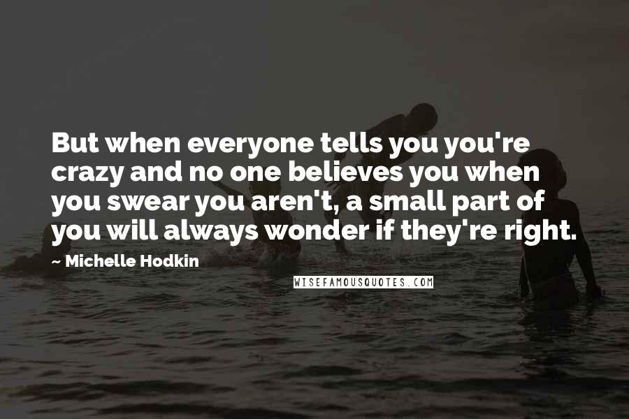 Michelle Hodkin Quotes: But when everyone tells you you're crazy and no one believes you when you swear you aren't, a small part of you will always wonder if they're right.