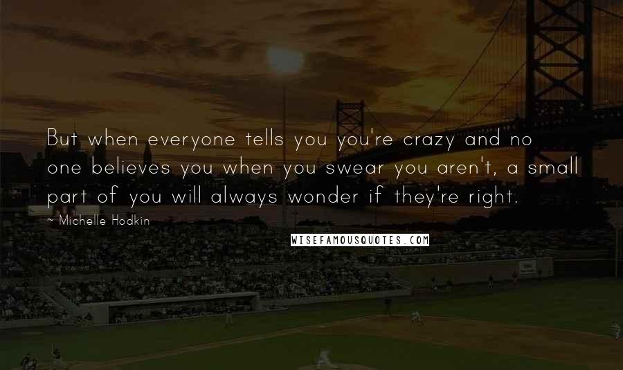 Michelle Hodkin Quotes: But when everyone tells you you're crazy and no one believes you when you swear you aren't, a small part of you will always wonder if they're right.