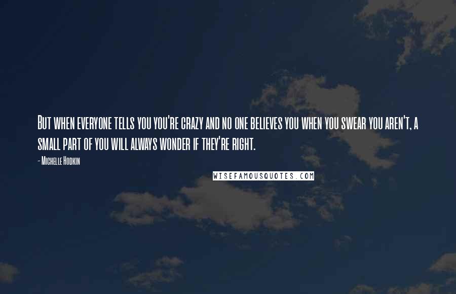 Michelle Hodkin Quotes: But when everyone tells you you're crazy and no one believes you when you swear you aren't, a small part of you will always wonder if they're right.