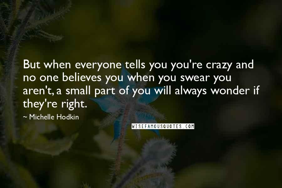 Michelle Hodkin Quotes: But when everyone tells you you're crazy and no one believes you when you swear you aren't, a small part of you will always wonder if they're right.