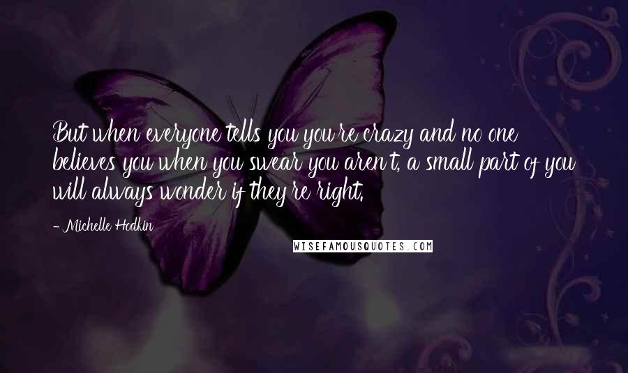 Michelle Hodkin Quotes: But when everyone tells you you're crazy and no one believes you when you swear you aren't, a small part of you will always wonder if they're right.