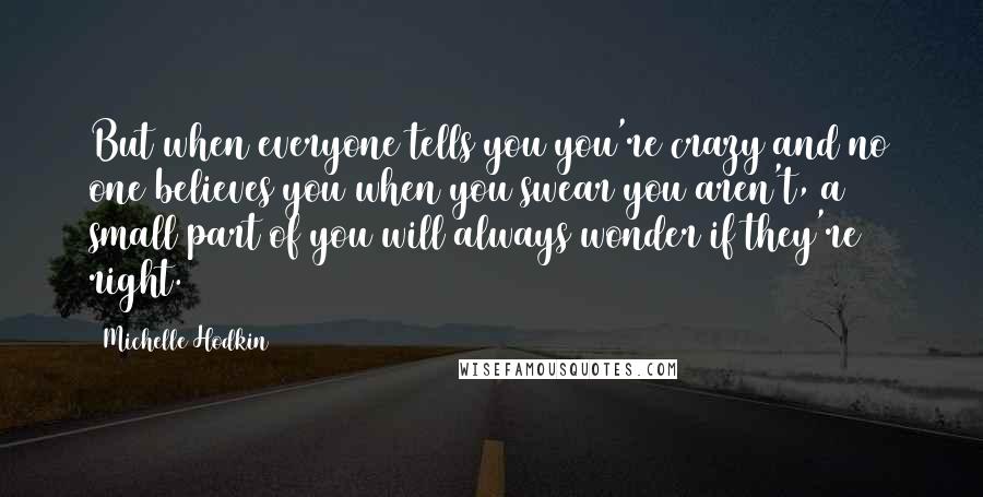 Michelle Hodkin Quotes: But when everyone tells you you're crazy and no one believes you when you swear you aren't, a small part of you will always wonder if they're right.