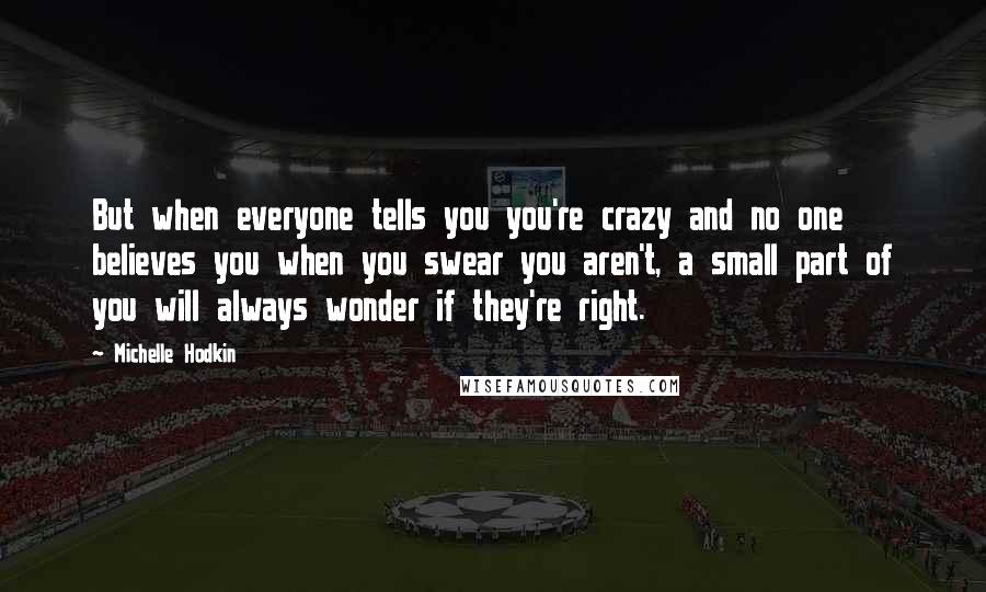 Michelle Hodkin Quotes: But when everyone tells you you're crazy and no one believes you when you swear you aren't, a small part of you will always wonder if they're right.