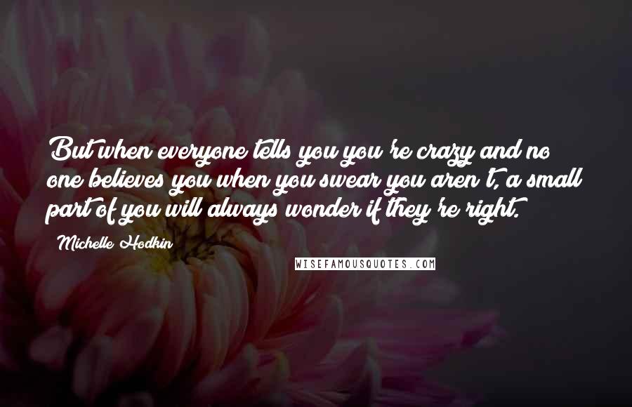 Michelle Hodkin Quotes: But when everyone tells you you're crazy and no one believes you when you swear you aren't, a small part of you will always wonder if they're right.