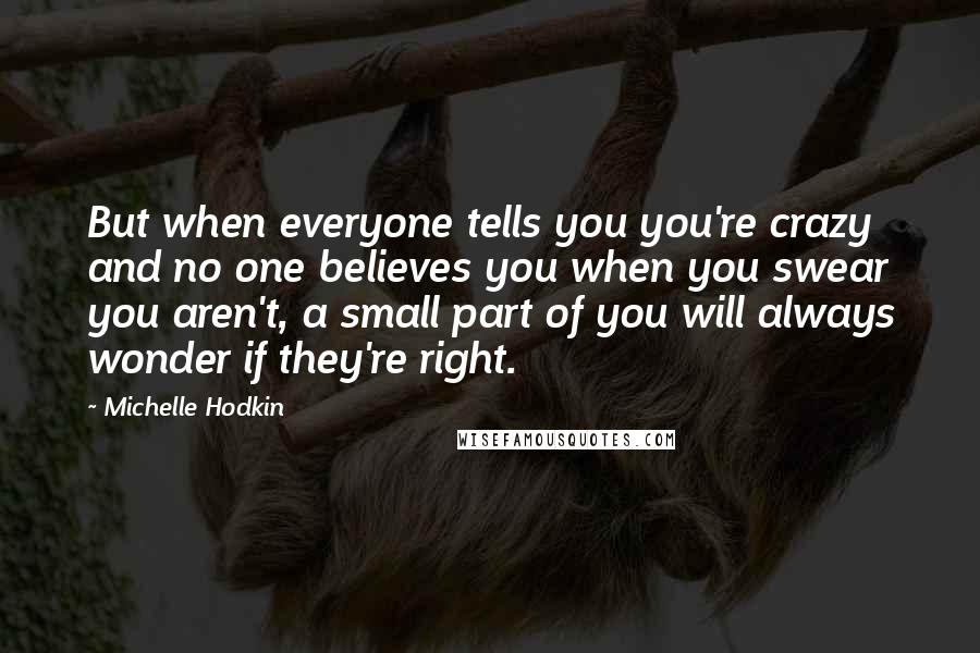 Michelle Hodkin Quotes: But when everyone tells you you're crazy and no one believes you when you swear you aren't, a small part of you will always wonder if they're right.