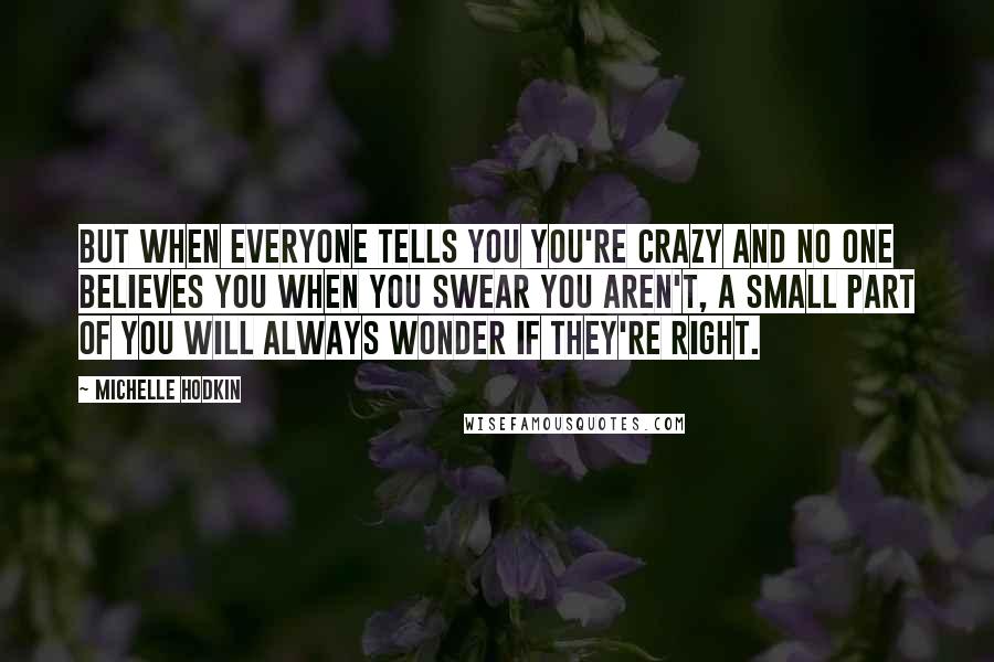 Michelle Hodkin Quotes: But when everyone tells you you're crazy and no one believes you when you swear you aren't, a small part of you will always wonder if they're right.