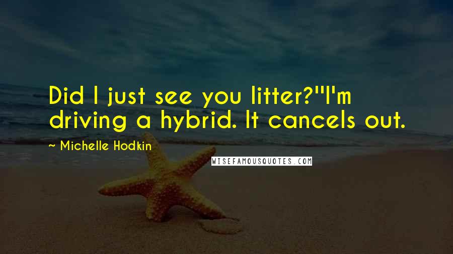 Michelle Hodkin Quotes: Did I just see you litter?''I'm driving a hybrid. It cancels out.