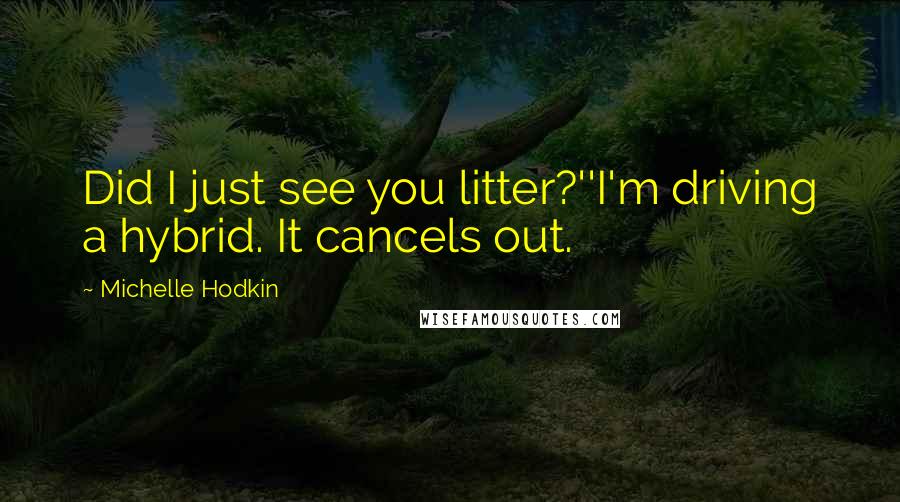 Michelle Hodkin Quotes: Did I just see you litter?''I'm driving a hybrid. It cancels out.