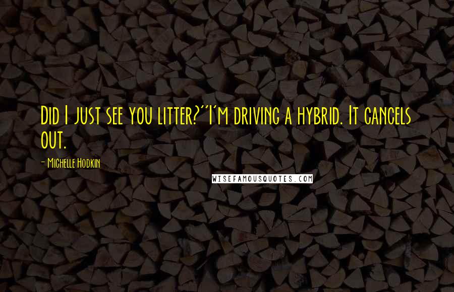Michelle Hodkin Quotes: Did I just see you litter?''I'm driving a hybrid. It cancels out.
