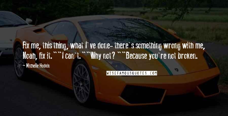 Michelle Hodkin Quotes: Fix me, this thing, what I've done- there's something wrong with me, Noah, fix it.""I can't.""Why not?""Because you're not broken.