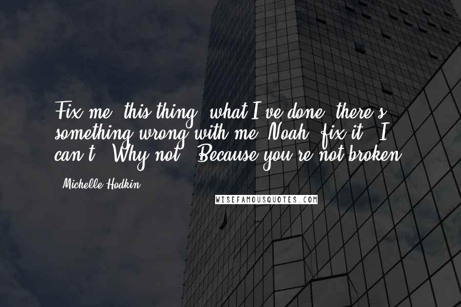 Michelle Hodkin Quotes: Fix me, this thing, what I've done- there's something wrong with me, Noah, fix it.""I can't.""Why not?""Because you're not broken.