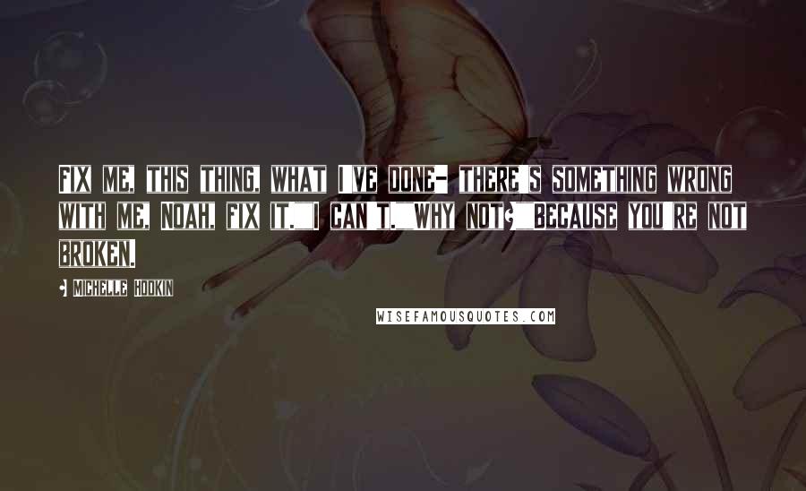 Michelle Hodkin Quotes: Fix me, this thing, what I've done- there's something wrong with me, Noah, fix it.""I can't.""Why not?""Because you're not broken.