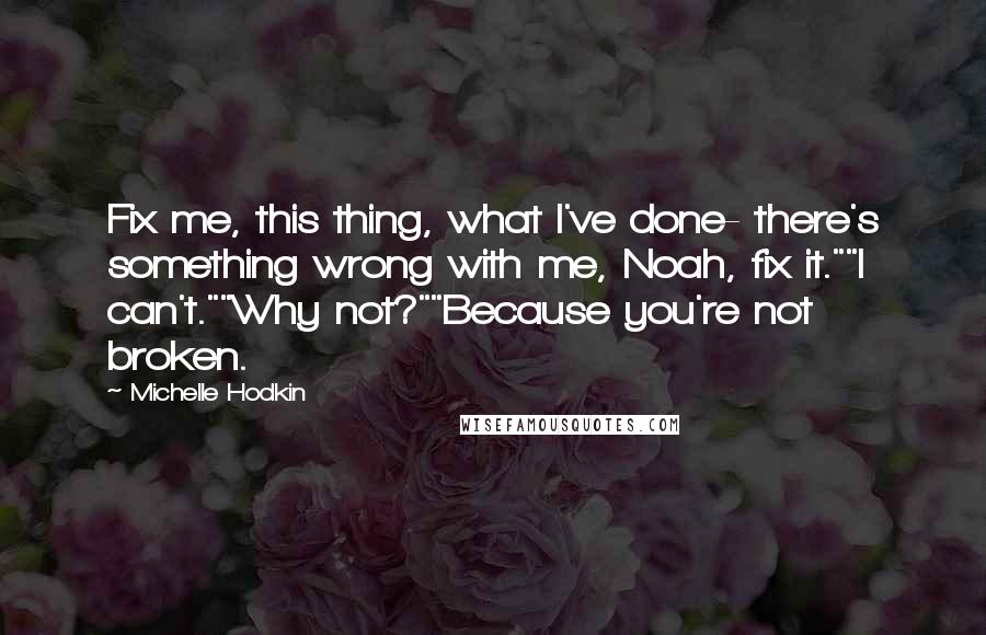 Michelle Hodkin Quotes: Fix me, this thing, what I've done- there's something wrong with me, Noah, fix it.""I can't.""Why not?""Because you're not broken.