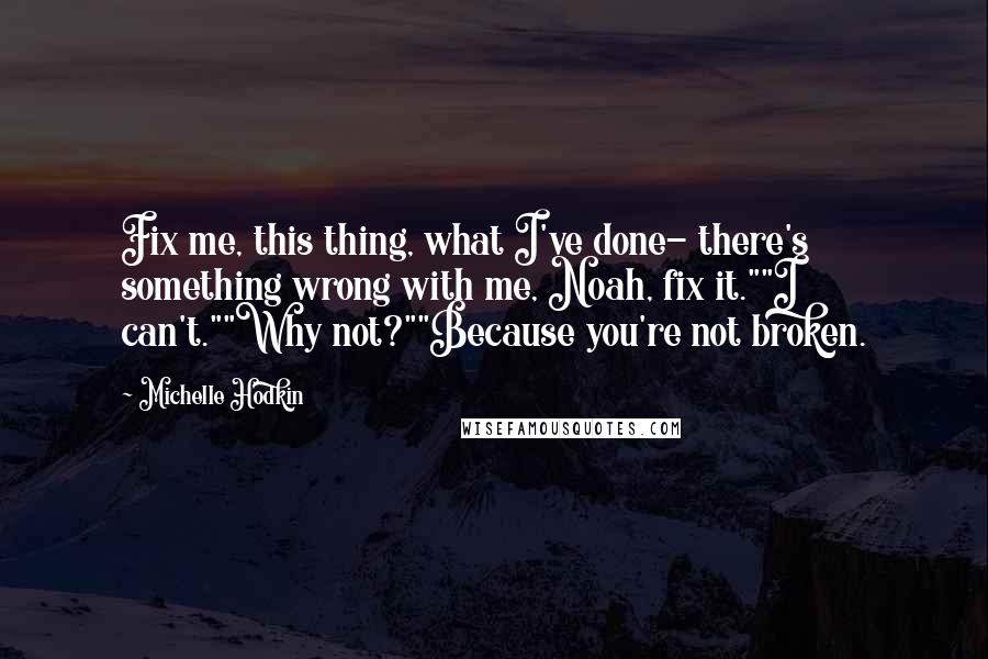 Michelle Hodkin Quotes: Fix me, this thing, what I've done- there's something wrong with me, Noah, fix it.""I can't.""Why not?""Because you're not broken.