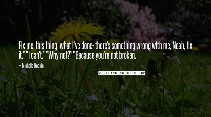 Michelle Hodkin Quotes: Fix me, this thing, what I've done- there's something wrong with me, Noah, fix it.""I can't.""Why not?""Because you're not broken.