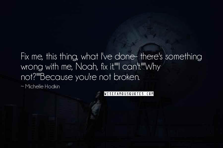 Michelle Hodkin Quotes: Fix me, this thing, what I've done- there's something wrong with me, Noah, fix it.""I can't.""Why not?""Because you're not broken.