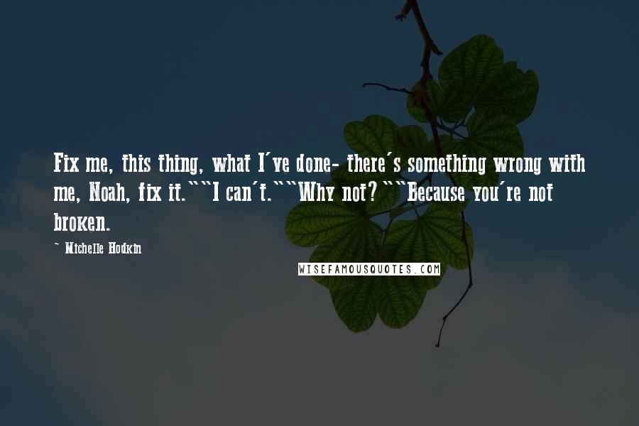 Michelle Hodkin Quotes: Fix me, this thing, what I've done- there's something wrong with me, Noah, fix it.""I can't.""Why not?""Because you're not broken.