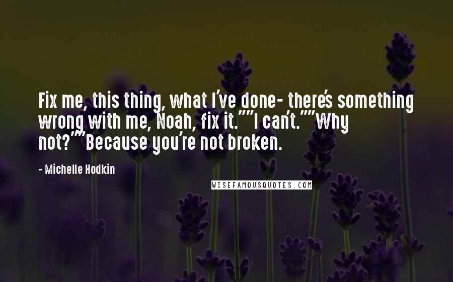 Michelle Hodkin Quotes: Fix me, this thing, what I've done- there's something wrong with me, Noah, fix it.""I can't.""Why not?""Because you're not broken.