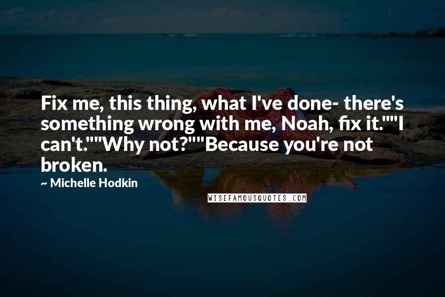 Michelle Hodkin Quotes: Fix me, this thing, what I've done- there's something wrong with me, Noah, fix it.""I can't.""Why not?""Because you're not broken.