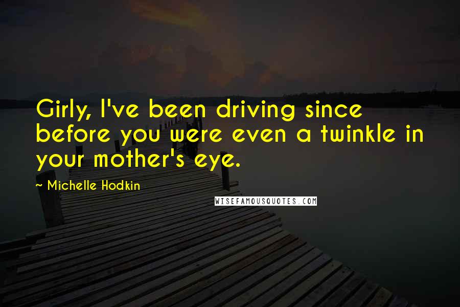 Michelle Hodkin Quotes: Girly, I've been driving since before you were even a twinkle in your mother's eye.