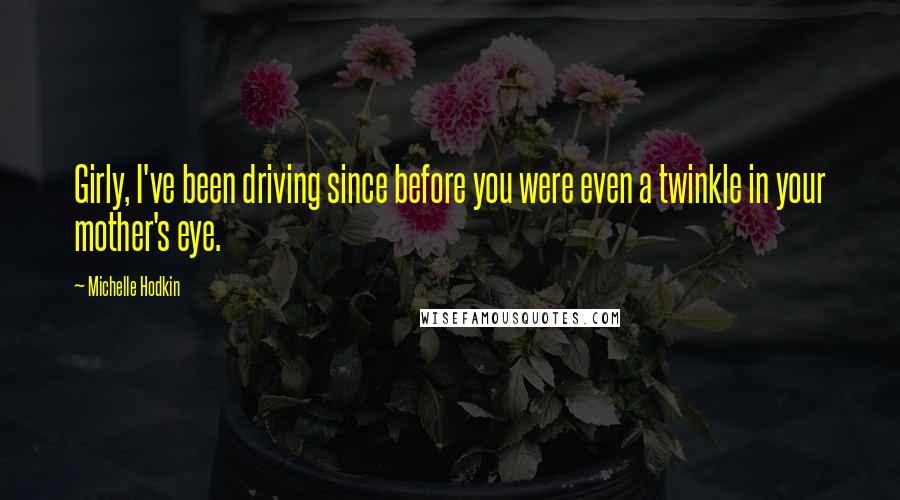 Michelle Hodkin Quotes: Girly, I've been driving since before you were even a twinkle in your mother's eye.