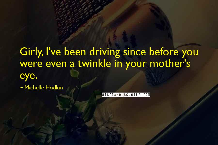 Michelle Hodkin Quotes: Girly, I've been driving since before you were even a twinkle in your mother's eye.