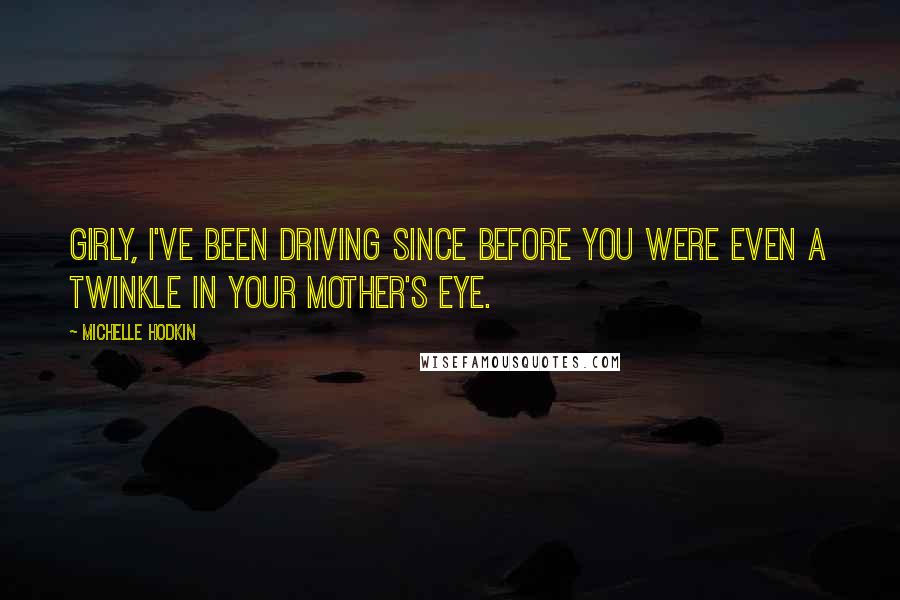 Michelle Hodkin Quotes: Girly, I've been driving since before you were even a twinkle in your mother's eye.