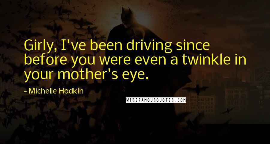 Michelle Hodkin Quotes: Girly, I've been driving since before you were even a twinkle in your mother's eye.