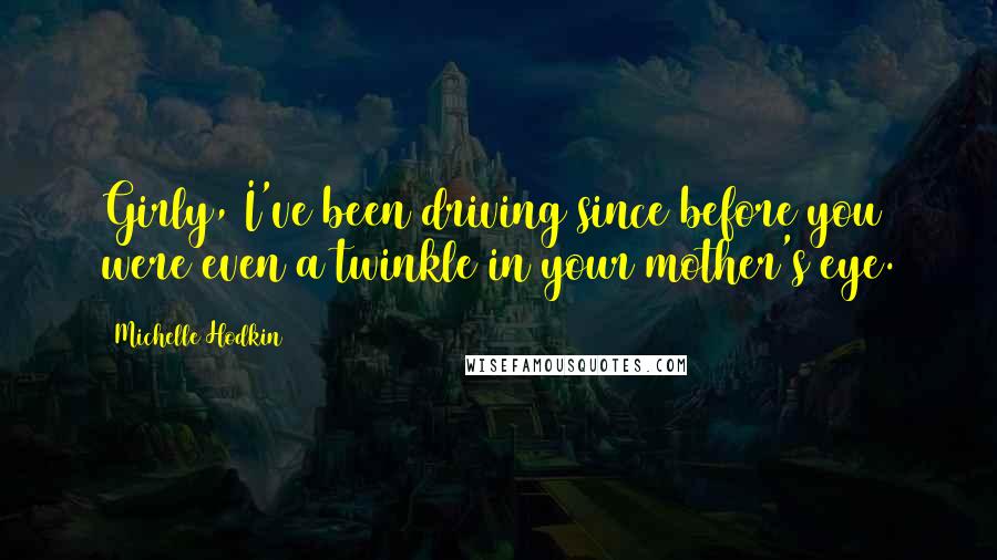 Michelle Hodkin Quotes: Girly, I've been driving since before you were even a twinkle in your mother's eye.