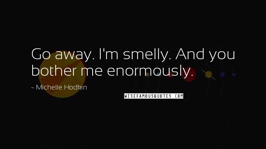 Michelle Hodkin Quotes: Go away. I'm smelly. And you bother me enormously.