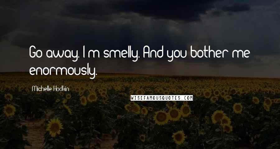 Michelle Hodkin Quotes: Go away. I'm smelly. And you bother me enormously.