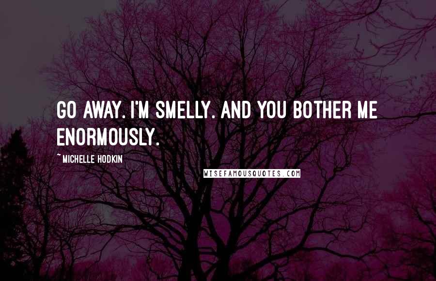 Michelle Hodkin Quotes: Go away. I'm smelly. And you bother me enormously.