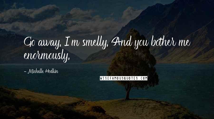 Michelle Hodkin Quotes: Go away. I'm smelly. And you bother me enormously.