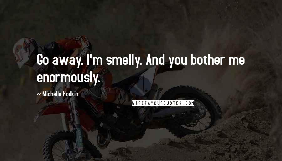 Michelle Hodkin Quotes: Go away. I'm smelly. And you bother me enormously.