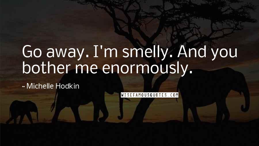 Michelle Hodkin Quotes: Go away. I'm smelly. And you bother me enormously.