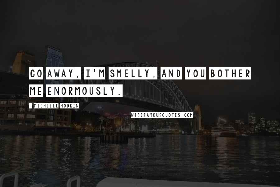 Michelle Hodkin Quotes: Go away. I'm smelly. And you bother me enormously.