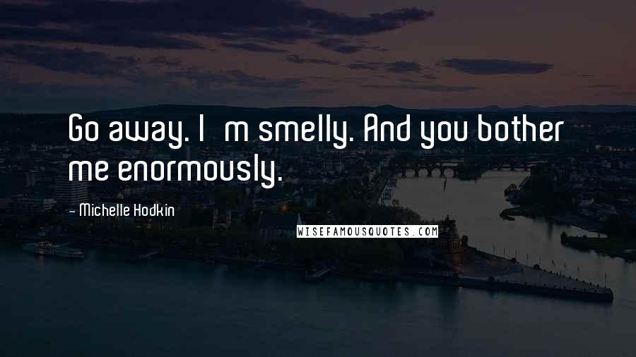 Michelle Hodkin Quotes: Go away. I'm smelly. And you bother me enormously.