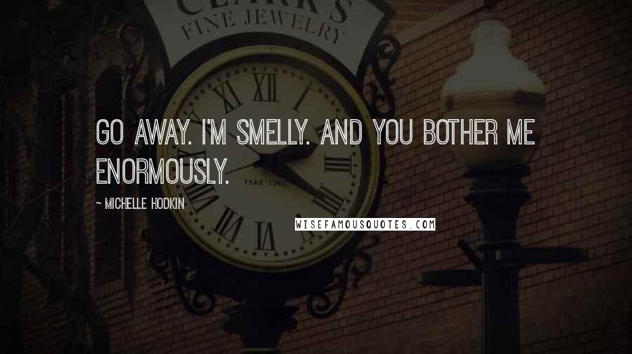 Michelle Hodkin Quotes: Go away. I'm smelly. And you bother me enormously.